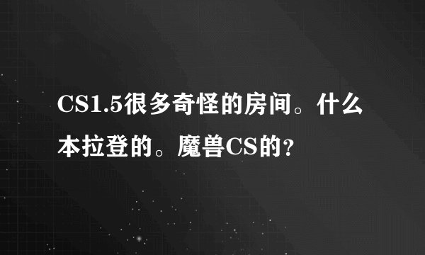 CS1.5很多奇怪的房间。什么本拉登的。魔兽CS的？
