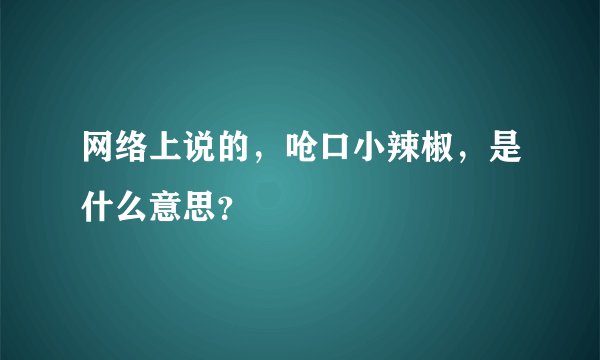 网络上说的，呛口小辣椒，是什么意思？