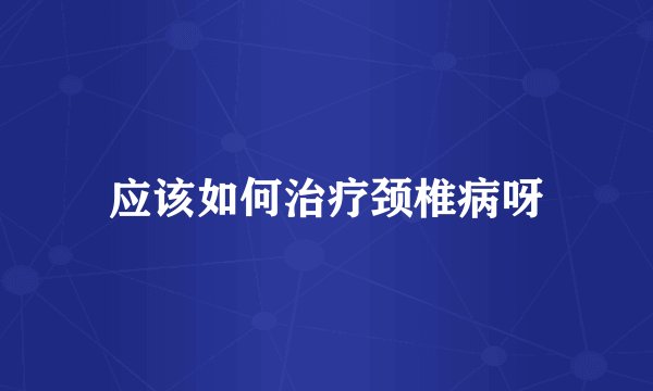应该如何治疗颈椎病呀