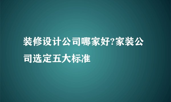 装修设计公司哪家好?家装公司选定五大标准