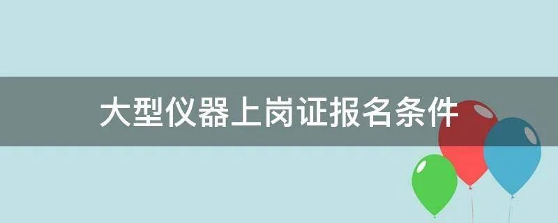 大型仪器上岗证报名条件