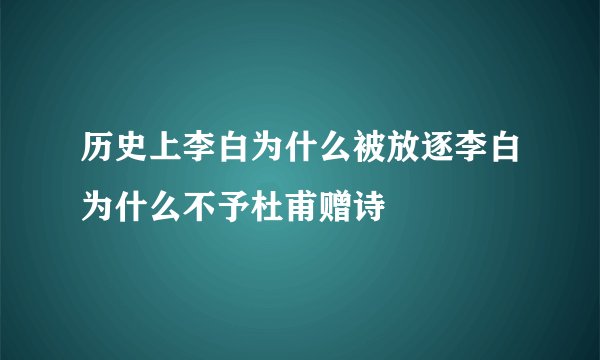 历史上李白为什么被放逐李白为什么不予杜甫赠诗