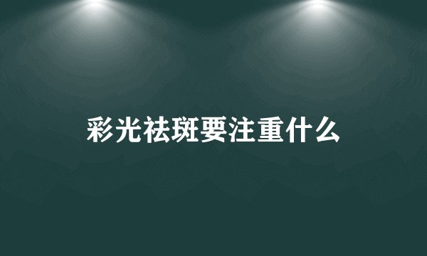 彩光祛斑要注重什么