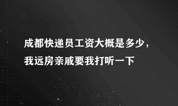 成都快递员工资大概是多少，我远房亲戚要我打听一下