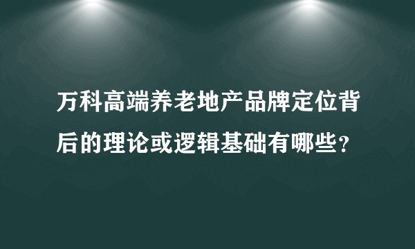 万科高端养老地产品牌定位背后的理论或逻辑基础有哪些？