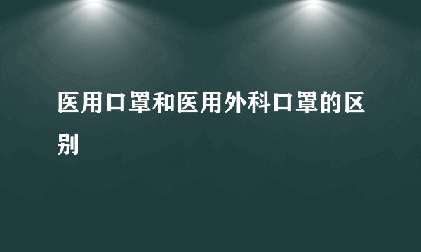 医用口罩和医用外科口罩的区别