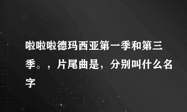 啦啦啦德玛西亚第一季和第三季。，片尾曲是，分别叫什么名字