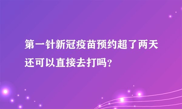 第一针新冠疫苗预约超了两天还可以直接去打吗？