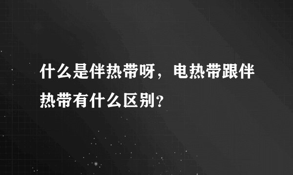 什么是伴热带呀，电热带跟伴热带有什么区别？