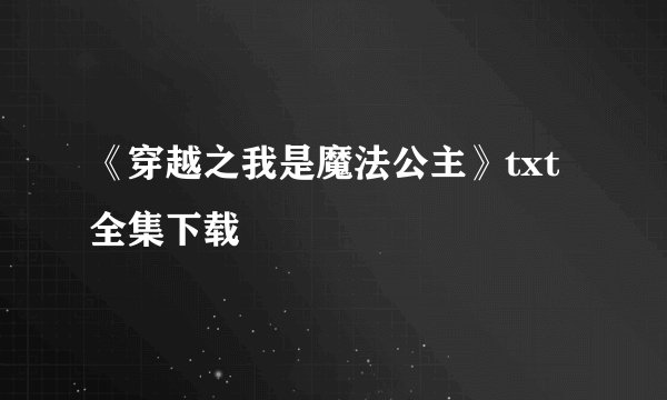 《穿越之我是魔法公主》txt全集下载
