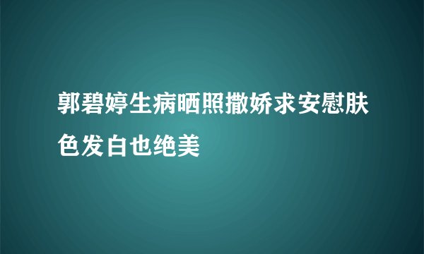 郭碧婷生病晒照撒娇求安慰肤色发白也绝美