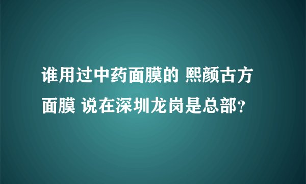 谁用过中药面膜的 熙颜古方面膜 说在深圳龙岗是总部？
