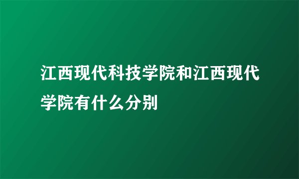 江西现代科技学院和江西现代学院有什么分别