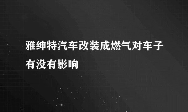 雅绅特汽车改装成燃气对车子有没有影响