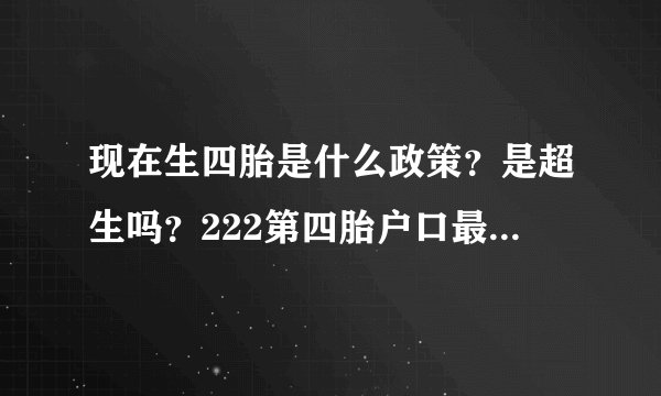 现在生四胎是什么政策？是超生吗？222第四胎户口最新新政？