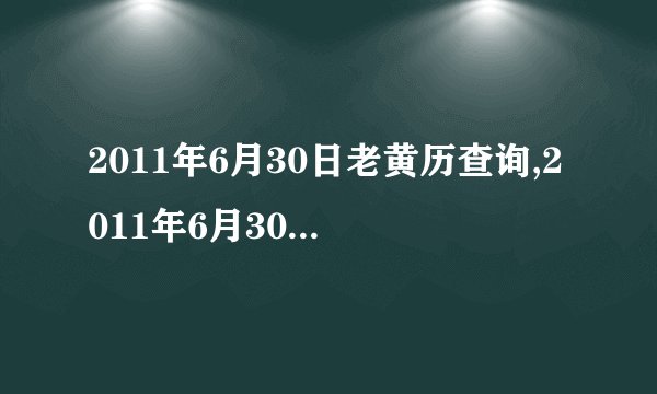 2011年6月30日老黄历查询,2011年6月30日万年历黄道吉日