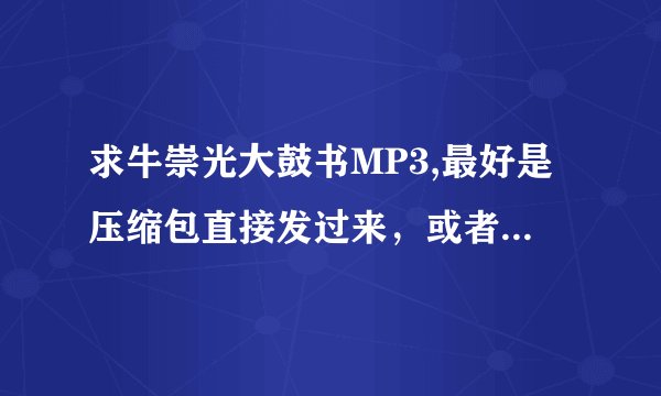 求牛崇光大鼓书MP3,最好是压缩包直接发过来，或者有下载地址也行！