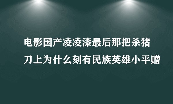 电影国产凌凌漆最后那把杀猪刀上为什么刻有民族英雄小平赠