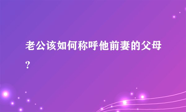 老公该如何称呼他前妻的父母？