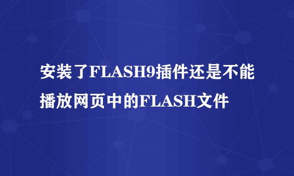 安装了FLASH9插件还是不能播放网页中的FLASH文件