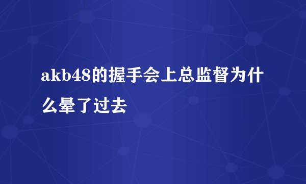 akb48的握手会上总监督为什么晕了过去