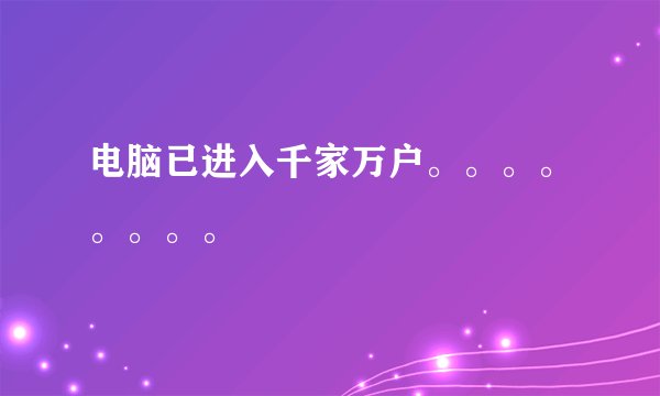 电脑已进入千家万户。。。。。。。。