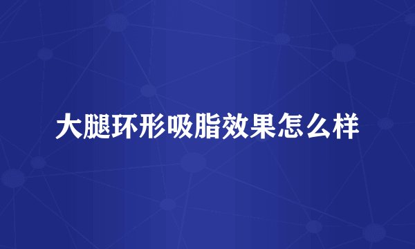 大腿环形吸脂效果怎么样