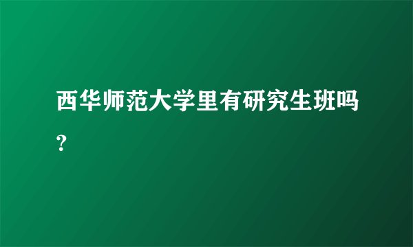 西华师范大学里有研究生班吗？