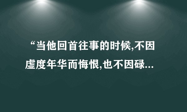 “当他回首往事的时候,不因虚度年华而悔恨,也不因碌碌无为而羞耻”出自于哪？