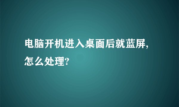 电脑开机进入桌面后就蓝屏,怎么处理?