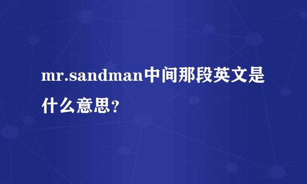mr.sandman中间那段英文是什么意思？