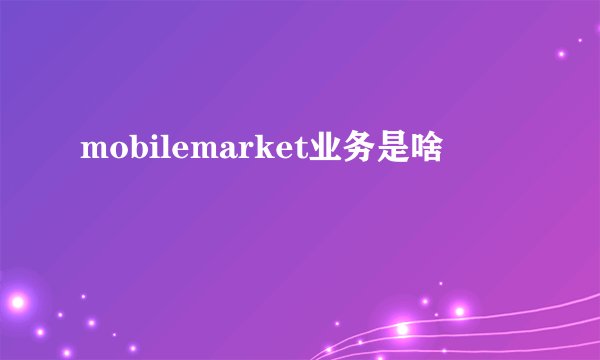mobilemarket业务是啥