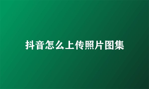抖音怎么上传照片图集