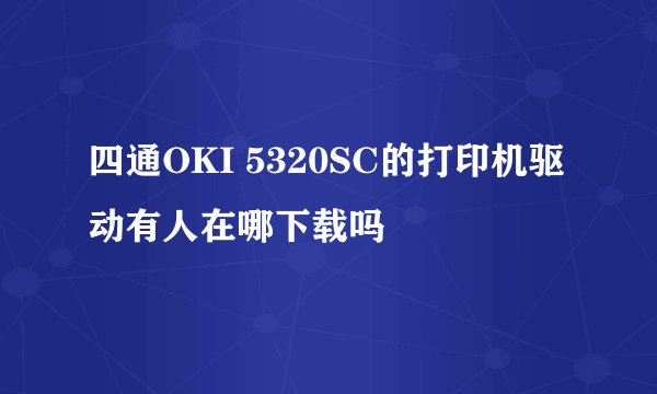 四通OKI 5320SC的打印机驱动有人在哪下载吗