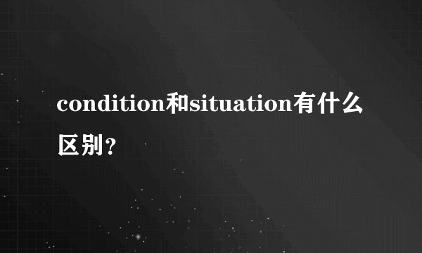 condition和situation有什么区别？