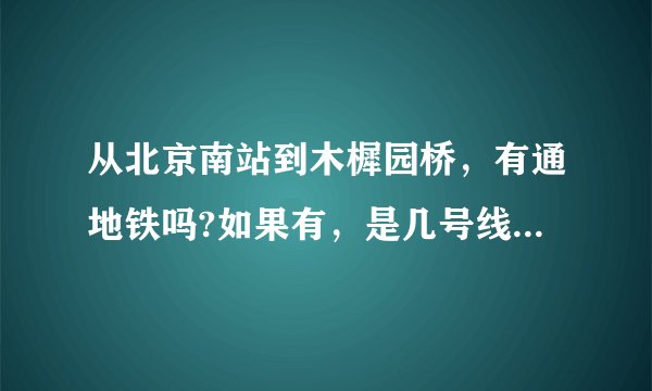 从北京南站到木樨园桥，有通地铁吗?如果有，是几号线路?还有，木樨园桥属于北京市哪个区？