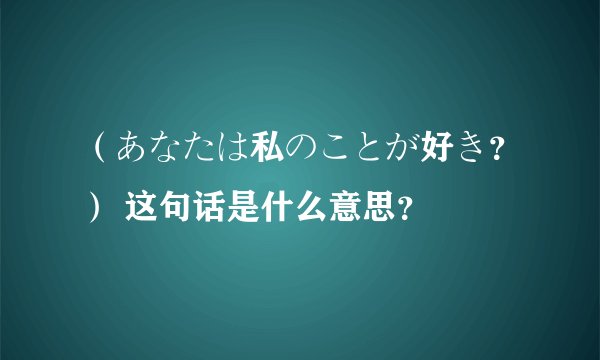 （あなたは私のことが好き？） 这句话是什么意思？