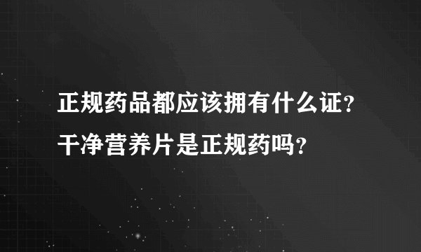 正规药品都应该拥有什么证？干净营养片是正规药吗？