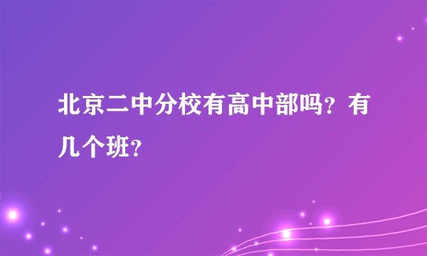 北京二中分校有高中部吗？有几个班？