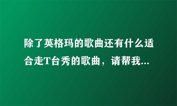 除了英格玛的歌曲还有什么适合走T台秀的歌曲，请帮我想想，谢谢大家