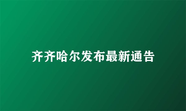 齐齐哈尔发布最新通告