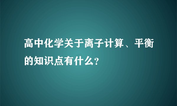 高中化学关于离子计算、平衡的知识点有什么？