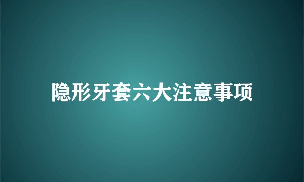 隐形牙套六大注意事项