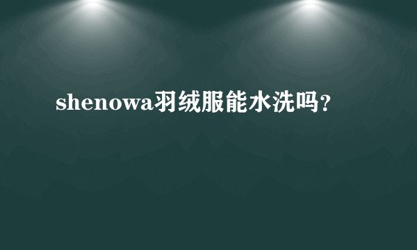 shenowa羽绒服能水洗吗？