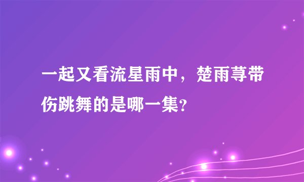 一起又看流星雨中，楚雨荨带伤跳舞的是哪一集？