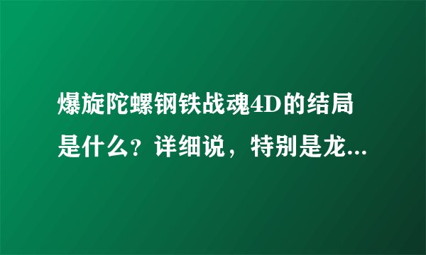 爆旋陀螺钢铁战魂4D的结局是什么？详细说，特别是龙牙的结局！！！！！跪求啊～～～！！！！！