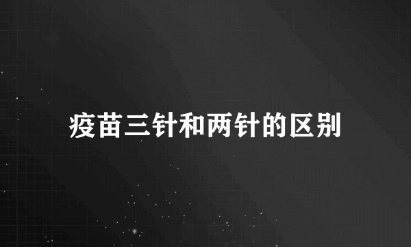 疫苗三针和两针的区别
