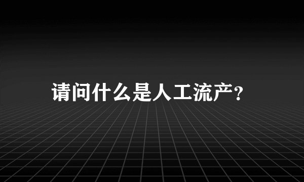 请问什么是人工流产？