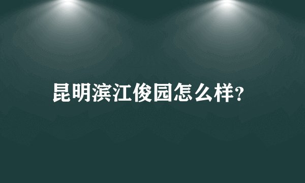 昆明滨江俊园怎么样？