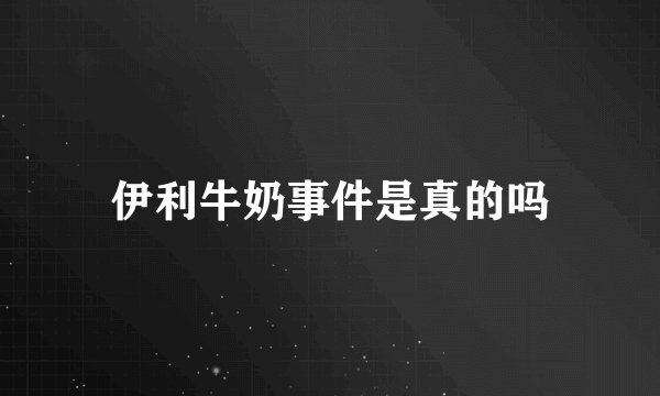 伊利牛奶事件是真的吗